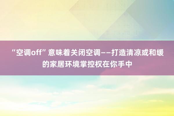 “空调off”意味着关闭空调——打造清凉或和缓的家居环境掌控权在你手中