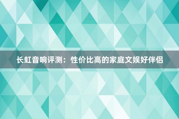 长虹音响评测：性价比高的家庭文娱好伴侣