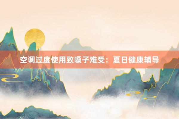 空调过度使用致嗓子难受：夏日健康辅导