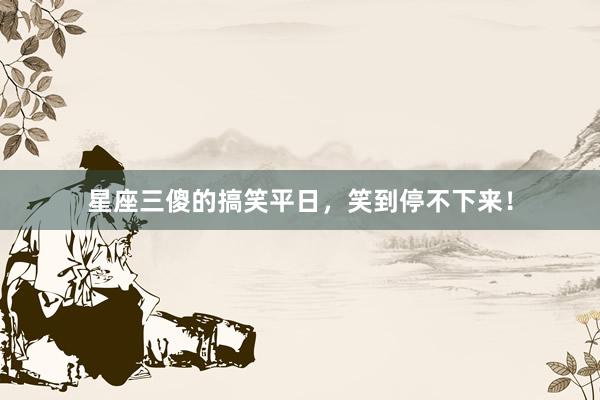 星座三傻的搞笑平日，笑到停不下来！