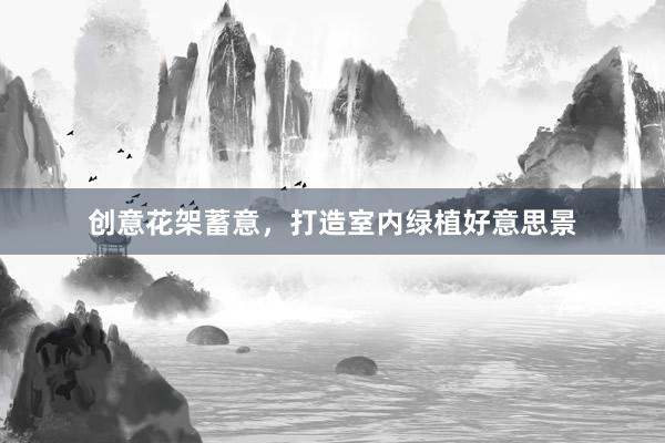 创意花架蓄意，打造室内绿植好意思景