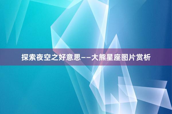 探索夜空之好意思——大熊星座图片赏析