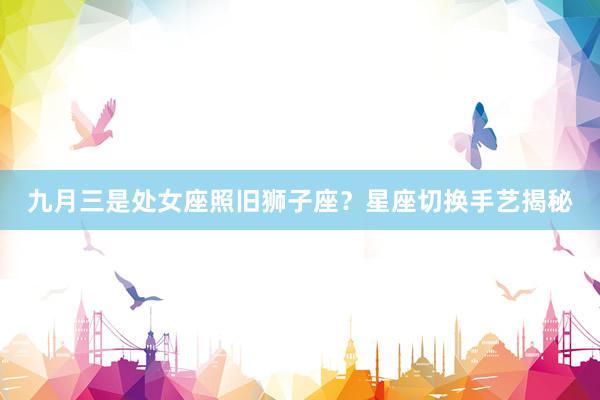 九月三是处女座照旧狮子座？星座切换手艺揭秘