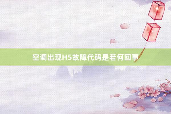 空调出现H5故障代码是若何回事